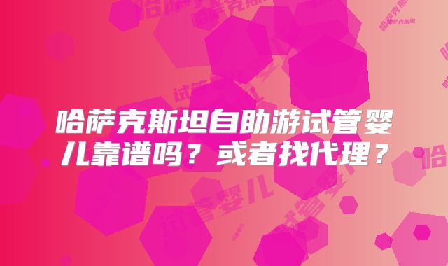 哈萨克斯坦自助游试管婴儿靠谱吗？或者找代理？