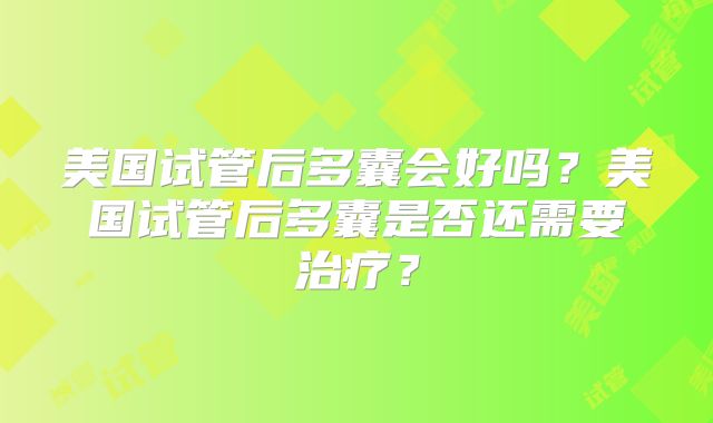 美国试管后多囊会好吗？美国试管后多囊是否还需要治疗？