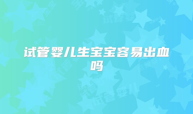 试管婴儿生宝宝容易出血吗