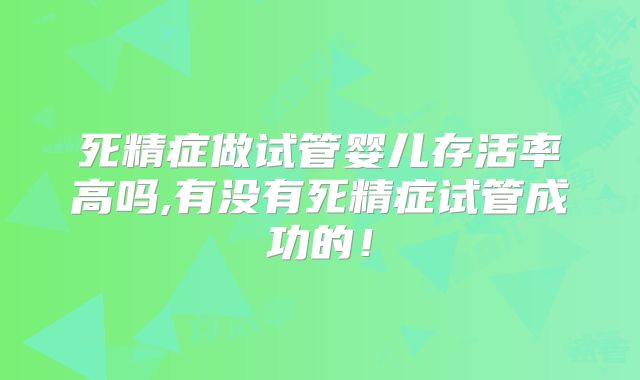 死精症做试管婴儿存活率高吗,有没有死精症试管成功的!
