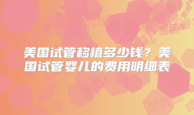美国试管移植多少钱？美国试管婴儿的费用明细表