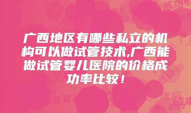 广西地区有哪些私立的机构可以做试管技术,广西能做试管婴儿医院的价格成功率比较！