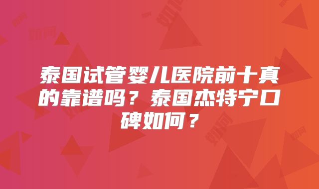 泰国试管婴儿医院前十真的靠谱吗？泰国杰特宁口碑如何？