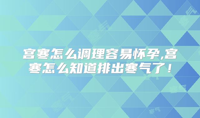 宫寒怎么调理容易怀孕,宫寒怎么知道排出寒气了!