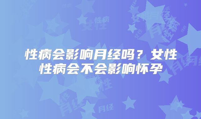 性病会影响月经吗？女性性病会不会影响怀孕