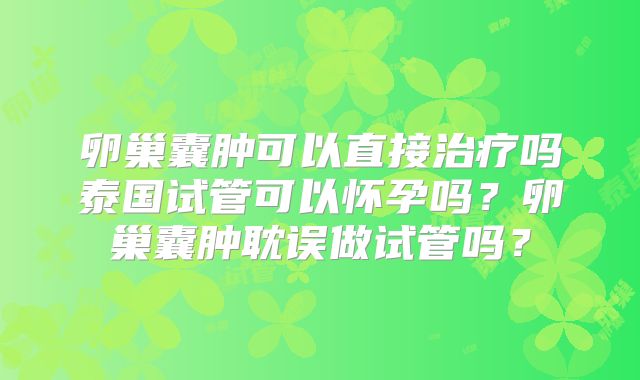 卵巢囊肿可以直接治疗吗泰国试管可以怀孕吗?卵巢囊肿耽误做试管吗?