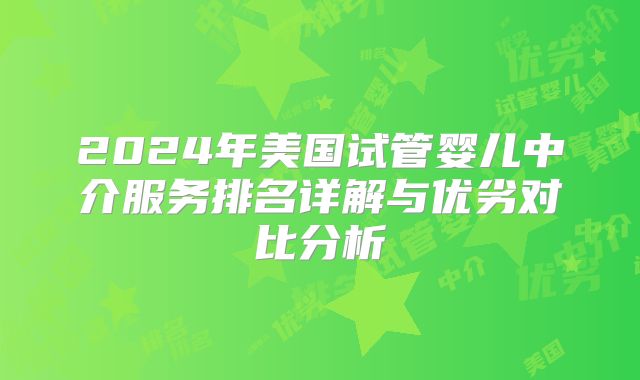 2024年美国试管婴儿中介服务排名详解与优劣对比分析