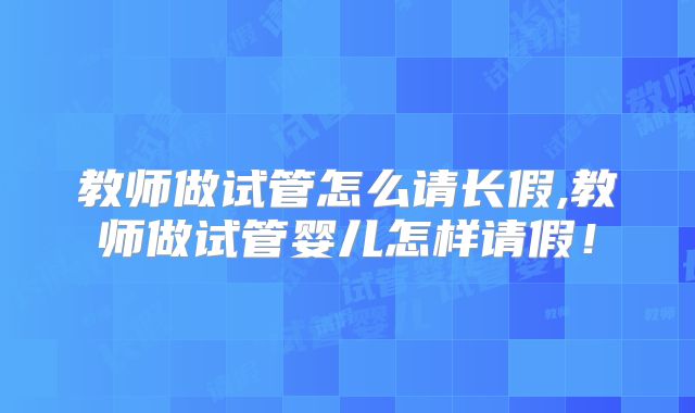 教师做试管怎么请长假,教师做试管婴儿怎样请假!