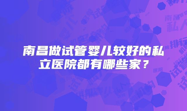 南昌做试管婴儿较好的私立医院都有哪些家？