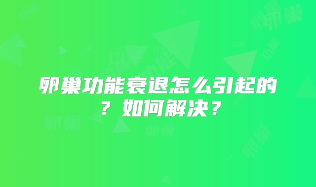 卵巢功能衰退怎么引起的？如何解决？