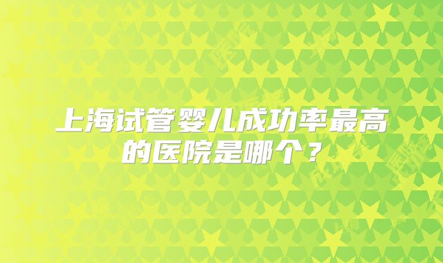 上海试管婴儿成功率最高的医院是哪个？