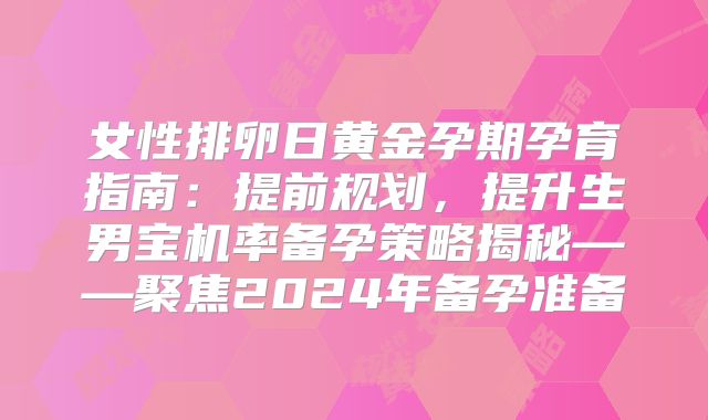 女性排卵日黄金孕期孕育指南：提前规划，提升生男宝机率备孕策略揭秘——聚焦2024年备孕准备