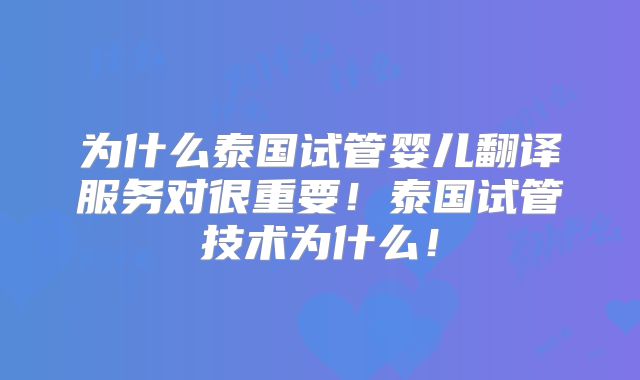 为什么泰国试管婴儿翻译服务对很重要！泰国试管技术为什么！