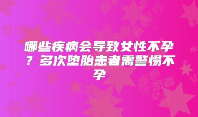 哪些疾病会导致女性不孕?多次堕胎患者需警惕不孕