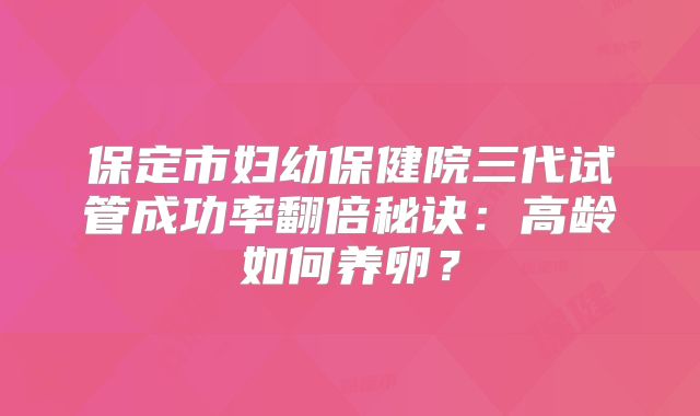 保定市妇幼保健院三代试管成功率翻倍秘诀:高龄如何养卵?