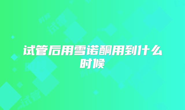 试管后用雪诺酮用到什么时候