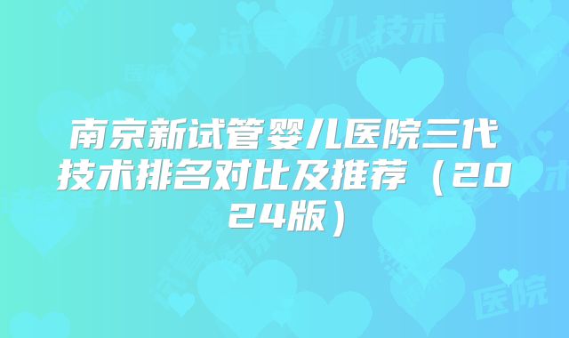 南京新试管婴儿医院三代技术排名对比及推荐(2024版)