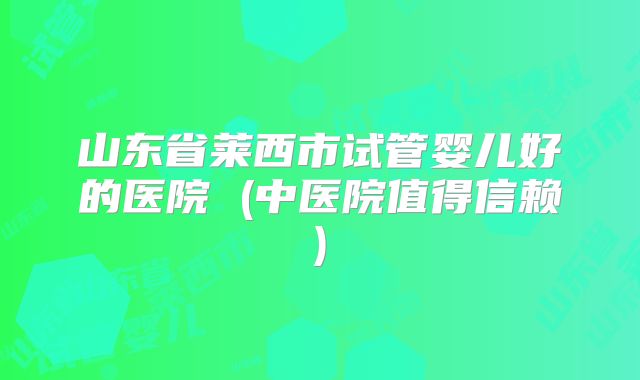 山东省莱西市试管婴儿好的医院 (中医院值得信赖)