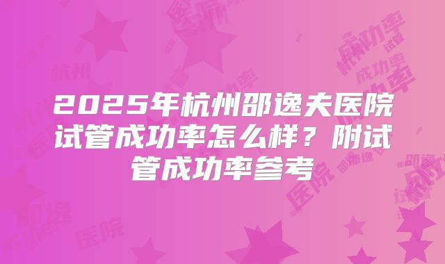 2025年杭州邵逸夫医院试管成功率怎么样？附试管成功率参考