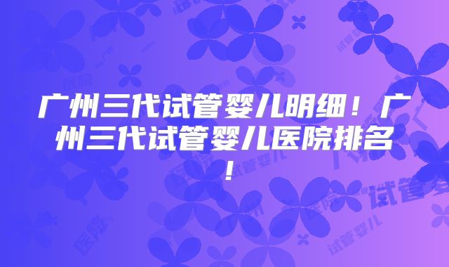 广州三代试管婴儿明细!广州三代试管婴儿医院排名!