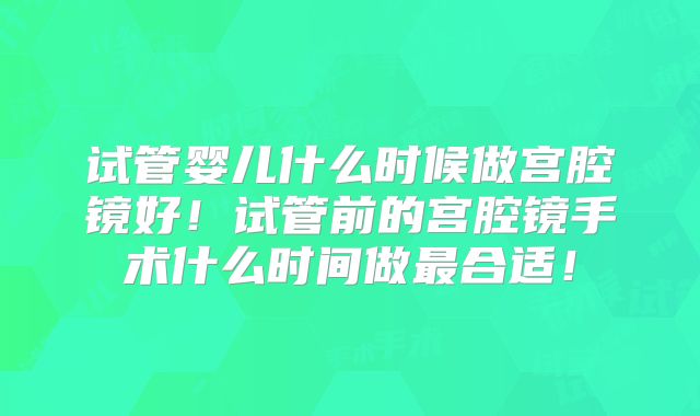 试管婴儿什么时候做宫腔镜好！试管前的宫腔镜手术什么时间做最合适！