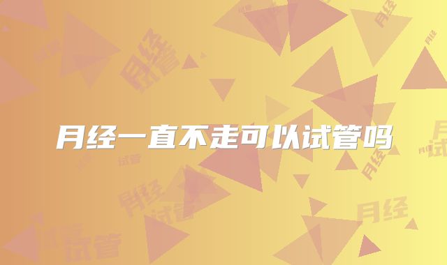 月经一直不走可以试管吗