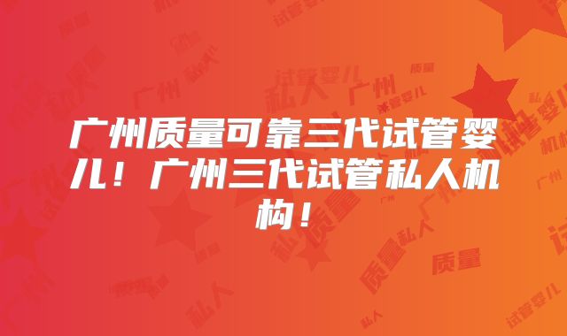 广州质量可靠三代试管婴儿！广州三代试管私人机构！