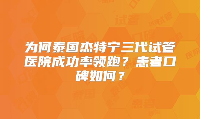 为何泰国杰特宁三代试管医院成功率领跑？患者口碑如何？