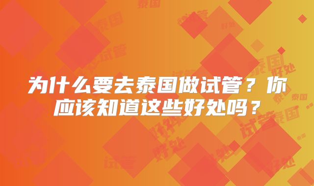 为什么要去泰国做试管？你应该知道这些好处吗？