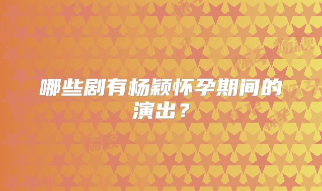 哪些剧有杨颖怀孕期间的演出？