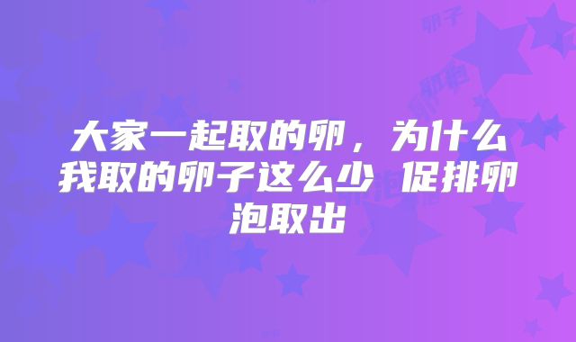 大家一起取的卵,为什么我取的卵子这么少 促排卵泡取出