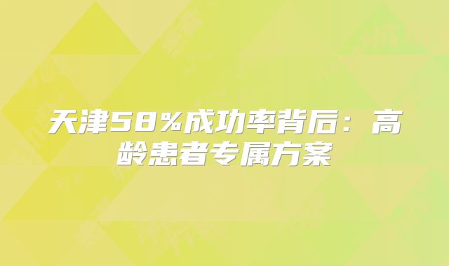 天津58%成功率背后：高龄患者专属方案