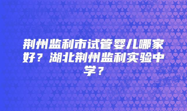 荆州监利市试管婴儿哪家好？湖北荆州监利实验中学？