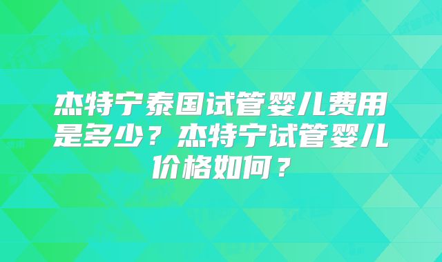 杰特宁泰国试管婴儿费用是多少？杰特宁试管婴儿价格如何？