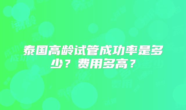 泰国高龄试管成功率是多少？费用多高？