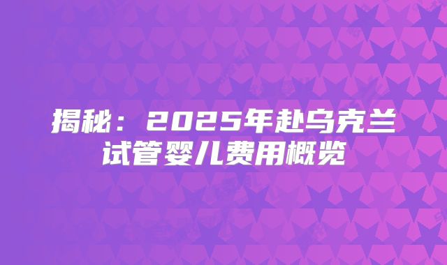 揭秘：2025年赴乌克兰试管婴儿费用概览