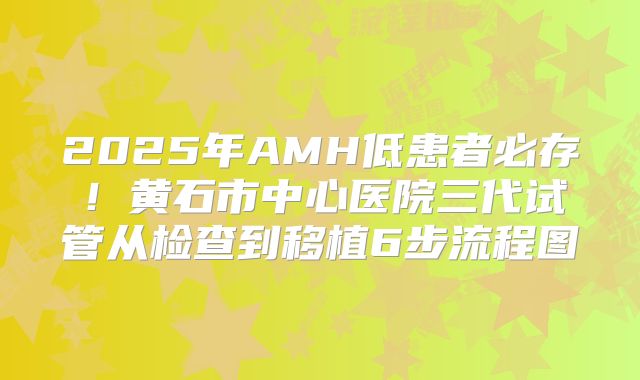 2025年AMH低患者必存！黄石市中心医院三代试管从检查到移植6步流程图