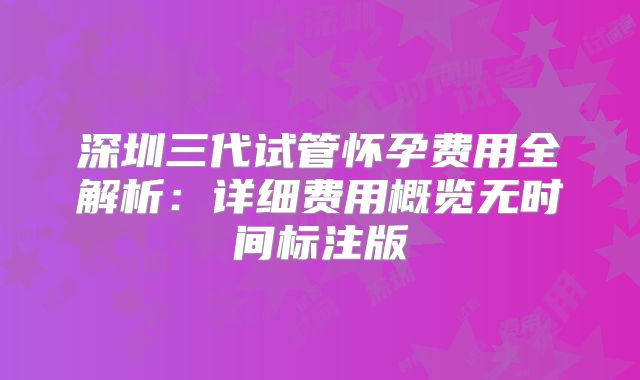 深圳三代试管怀孕费用全解析:详细费用概览无时间标注版