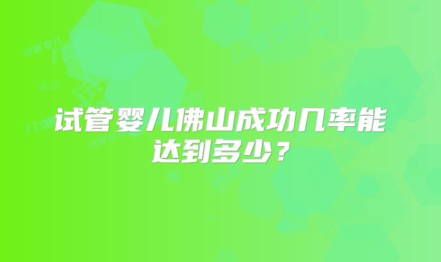 试管婴儿佛山成功几率能达到多少?