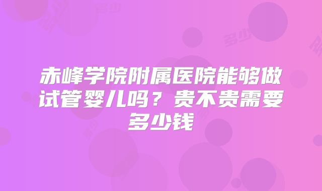 赤峰学院附属医院能够做试管婴儿吗？贵不贵需要多少钱