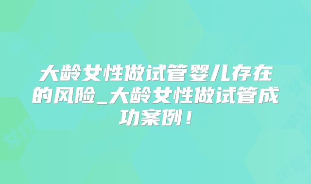 大龄女性做试管婴儿存在的风险_大龄女性做试管成功案例！