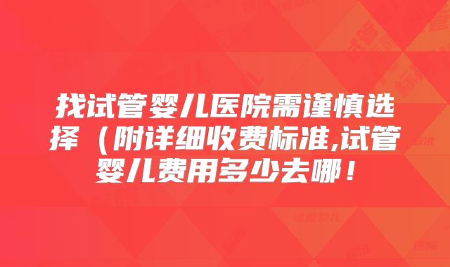 找试管婴儿医院需谨慎选择(附详细收费标准,试管婴儿费用多少去哪!