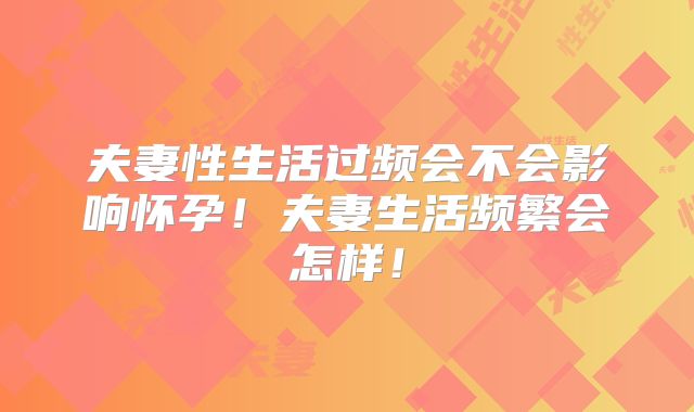 夫妻性生活过频会不会影响怀孕!夫妻生活频繁会怎样!