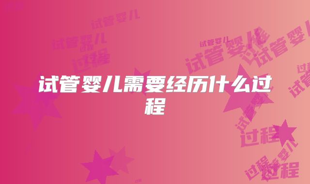 试管婴儿需要经历什么过程