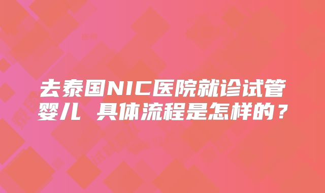 去泰国NIC医院就诊试管婴儿 具体流程是怎样的？