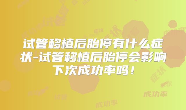 试管移植后胎停有什么症状-试管移植后胎停会影响下次成功率吗！