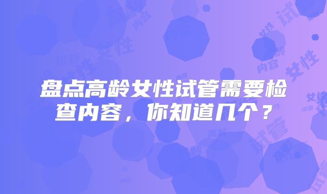 盘点高龄女性试管需要检查内容，你知道几个？