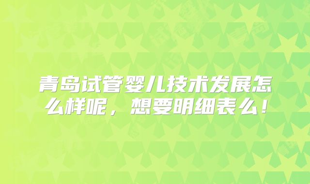 青岛试管婴儿技术发展怎么样呢，想要明细表么！