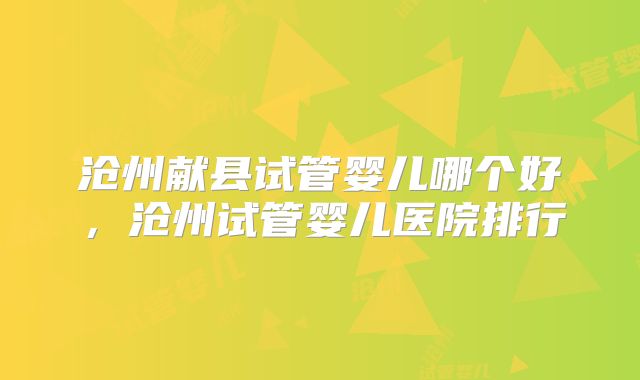 沧州献县试管婴儿哪个好,沧州试管婴儿医院排行