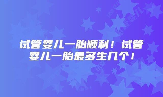 试管婴儿一胎顺利!试管婴儿一胎最多生几个!